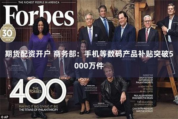 期货配资开户 商务部：手机等数码产品补贴突破5000万件