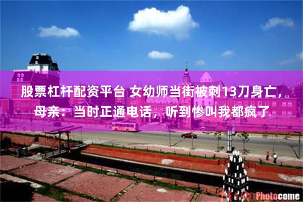 股票杠杆配资平台 女幼师当街被刺13刀身亡，母亲：当时正通电话，听到惨叫我都疯了