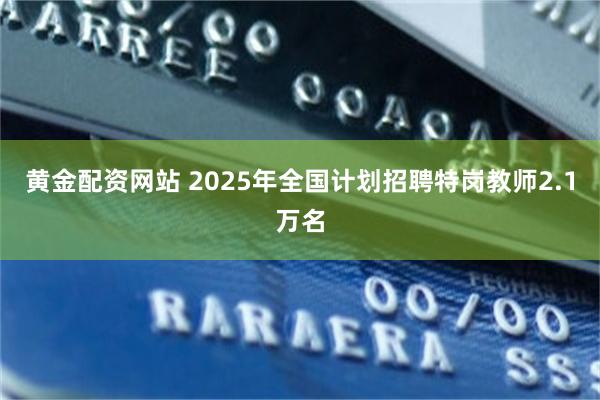 黄金配资网站 2025年全国计划招聘特岗教师2.1万名
