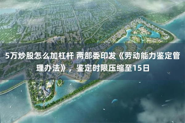 5万炒股怎么加杠杆 两部委印发《劳动能力鉴定管理办法》，鉴定时限压缩至15日