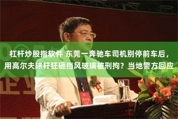 杠杆炒股指软件 东莞一奔驰车司机别停前车后，用高尔夫球杆狂砸挡风玻璃被刑拘？当地警方回应