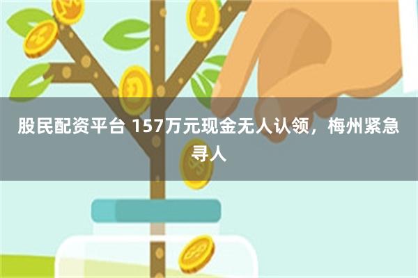 股民配资平台 157万元现金无人认领，梅州紧急寻人