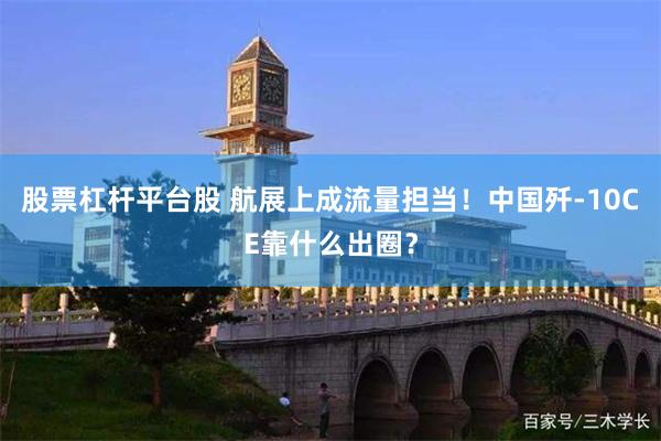 股票杠杆平台股 航展上成流量担当！中国歼-10CE靠什么出圈？