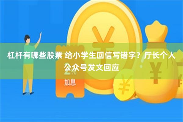 杠杆有哪些股票 给小学生回信写错字？厅长个人公众号发文回应