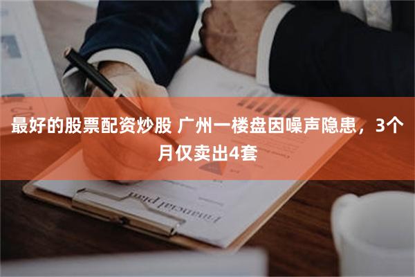 最好的股票配资炒股 广州一楼盘因噪声隐患，3个月仅卖出4套