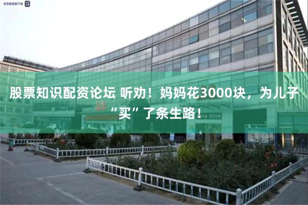 股票知识配资论坛 听劝！妈妈花3000块，为儿子“买”了条生路！