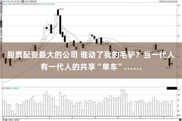 股票配资最大的公司 谁动了我的毛驴？当一代人有一代人的共享“单车”……