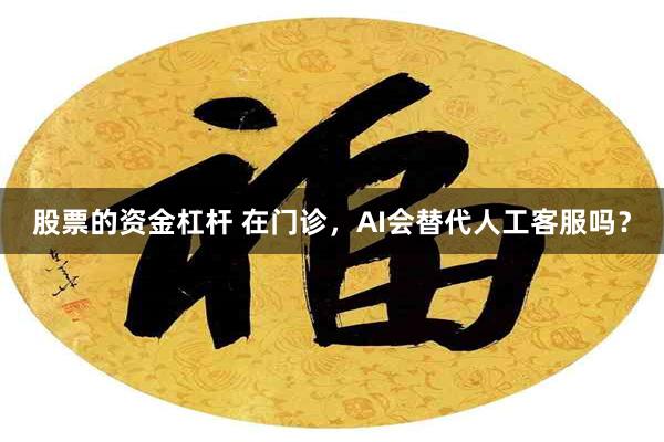 股票的资金杠杆 在门诊，AI会替代人工客服吗？