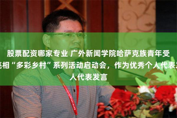 股票配资哪家专业 广外新闻学院哈萨克族青年受邀亮相“多彩乡村”系列活动启动会，作为优秀个人代表发言