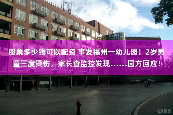 股票多少钱可以配资 事发福州一幼儿园！2岁男童三度烫伤，家长查监控发现……园方回应！