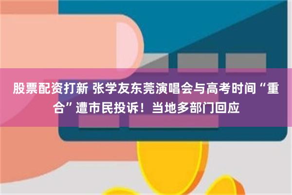 股票配资打新 张学友东莞演唱会与高考时间“重合”遭市民投诉！当地多部门回应