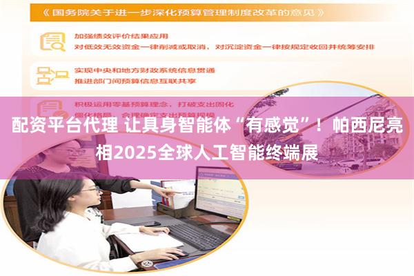 配资平台代理 让具身智能体“有感觉”！帕西尼亮相2025全球人工智能终端展