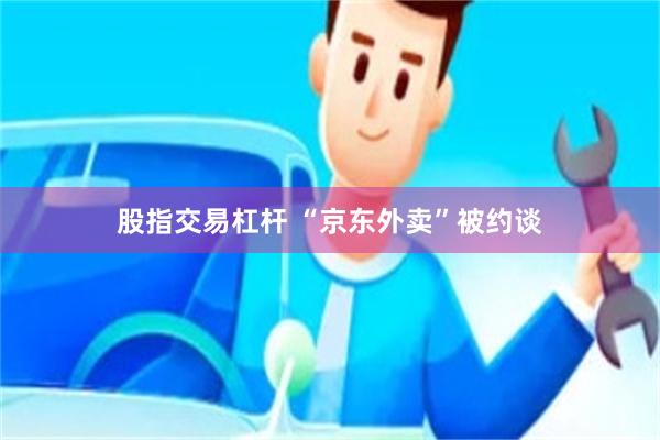 股指交易杠杆 “京东外卖”被约谈