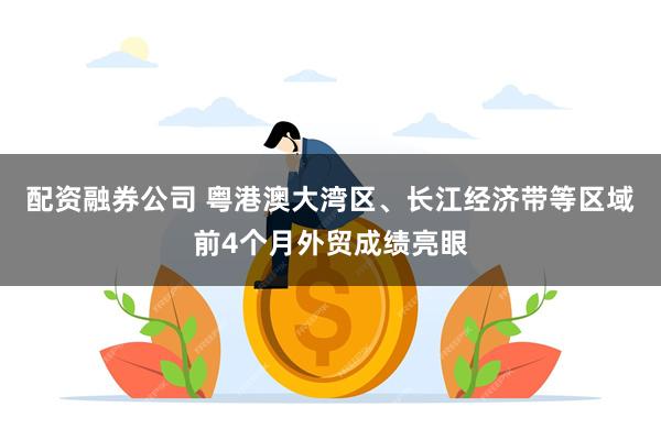 配资融券公司 粤港澳大湾区、长江经济带等区域前4个月外贸成绩亮眼