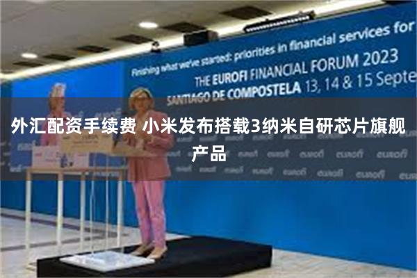 外汇配资手续费 小米发布搭载3纳米自研芯片旗舰产品