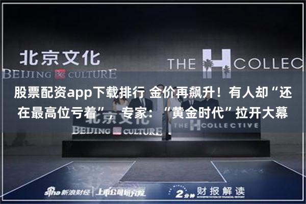 股票配资app下载排行 金价再飙升！有人却“还在最高位亏着”，专家：“黄金时代”拉开大幕
