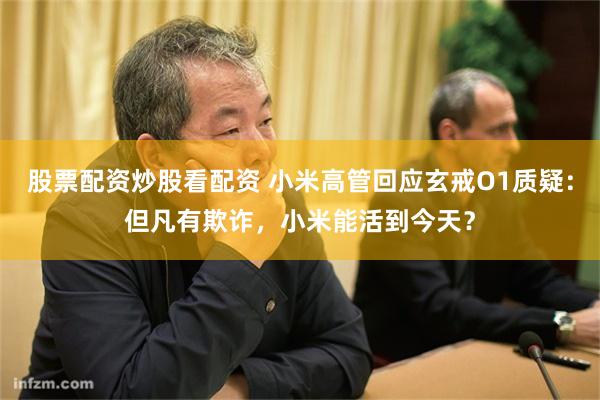 股票配资炒股看配资 小米高管回应玄戒O1质疑:但凡有欺诈,小米能活到今天?