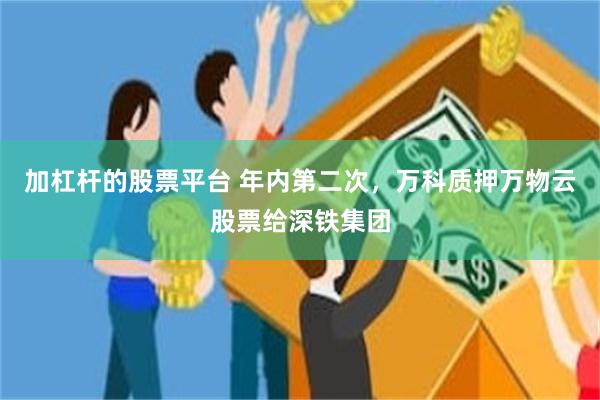 加杠杆的股票平台 年内第二次，万科质押万物云股票给深铁集团