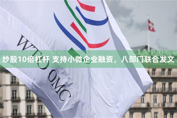 炒股10倍杠杆 支持小微企业融资，八部门联合发文