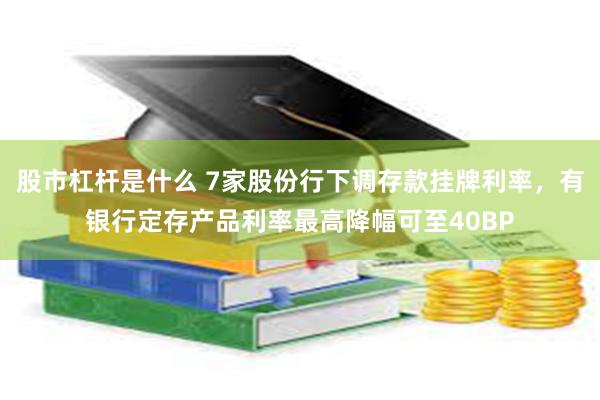 股市杠杆是什么 7家股份行下调存款挂牌利率，有银行定存产品利率最高降幅可至40BP