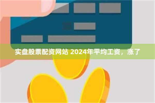 实盘股票配资网站 2024年平均工资，涨了