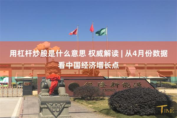 用杠杆炒股是什么意思 权威解读 | 从4月份数据看中国经济增长点