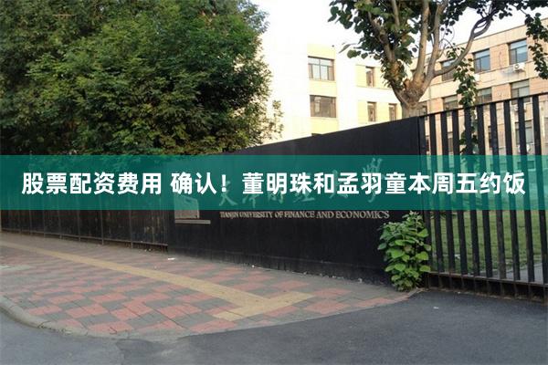 股票配资费用 确认！董明珠和孟羽童本周五约饭