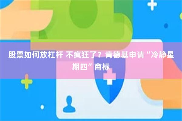 股票如何放杠杆 不疯狂了？肯德基申请“冷静星期四”商标