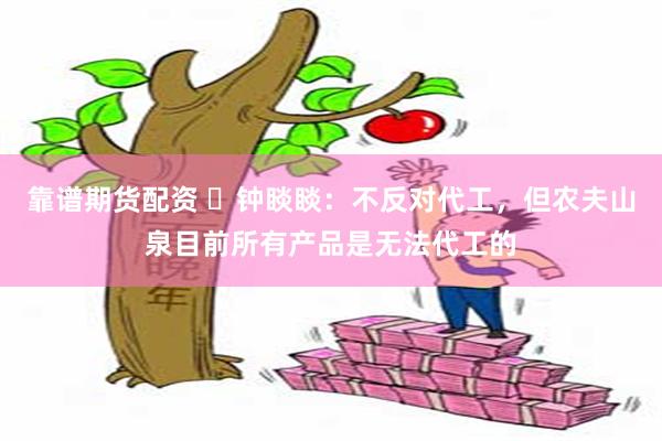 靠谱期货配资 ​钟睒睒：不反对代工，但农夫山泉目前所有产品是无法代工的