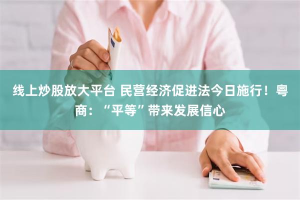 线上炒股放大平台 民营经济促进法今日施行！粤商：“平等”带来发展信心