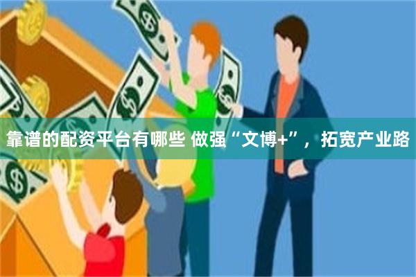 靠谱的配资平台有哪些 做强“文博+”，拓宽产业路