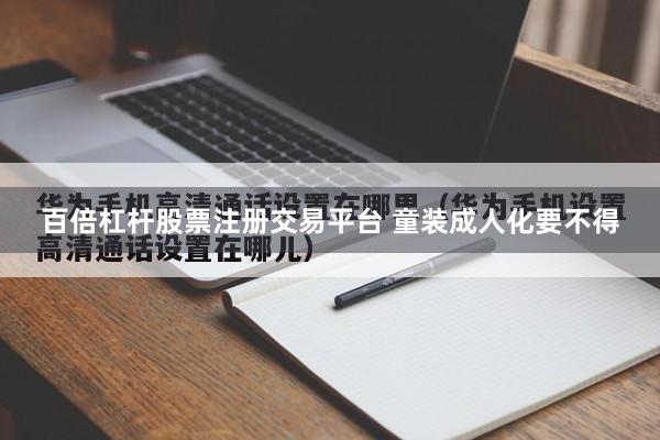 百倍杠杆股票注册交易平台 童装成人化要不得