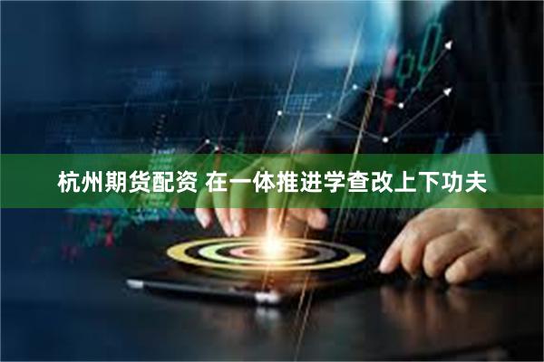 杭州期货配资 在一体推进学查改上下功夫