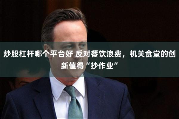 炒股杠杆哪个平台好 反对餐饮浪费，机关食堂的创新值得“抄作业”