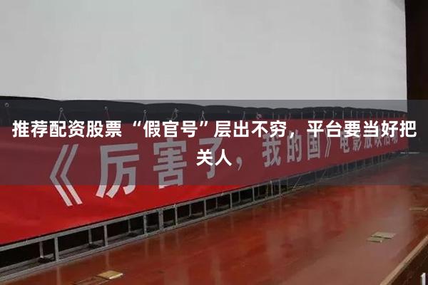 推荐配资股票 “假官号”层出不穷，平台要当好把关人