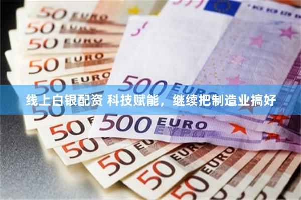 线上白银配资 科技赋能，继续把制造业搞好