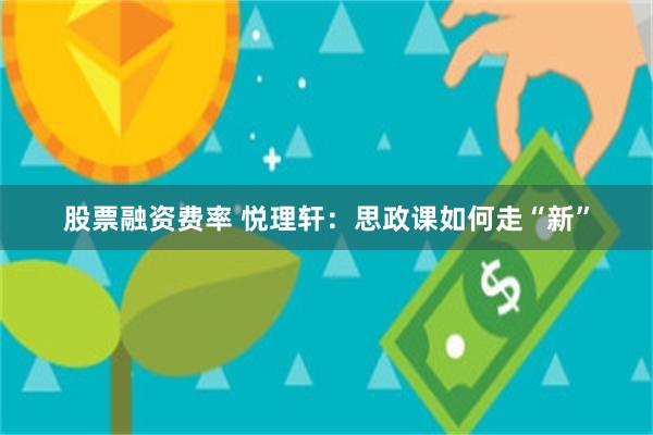 股票融资费率 悦理轩：思政课如何走“新”