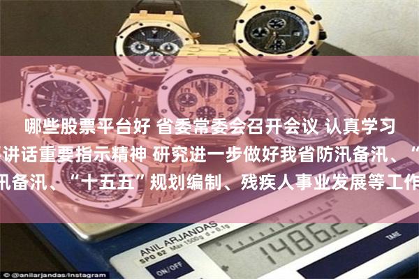 哪些股票平台好 省委常委会召开会议 认真学习贯彻习近平总书记重要讲话重要指示精神 研究进一步做好我省防汛备汛、“十五五”规划编制、残疾人事业发展等工作 黄坤明主持会议
