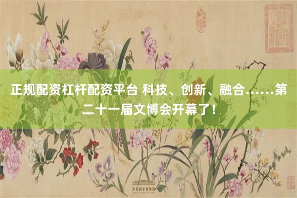 正规配资杠杆配资平台 科技、创新、融合……第二十一届文博会开幕了！