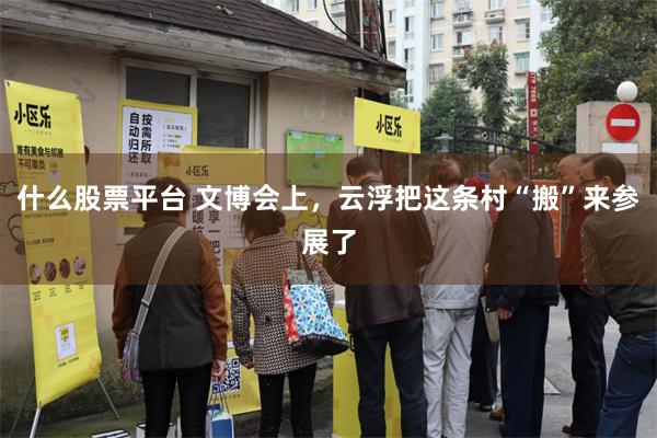 什么股票平台 文博会上，云浮把这条村“搬”来参展了