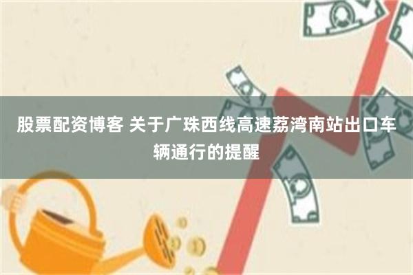 股票配资博客 关于广珠西线高速荔湾南站出口车辆通行的提醒