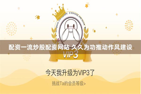 配资一流炒股配资网站 久久为功推动作风建设