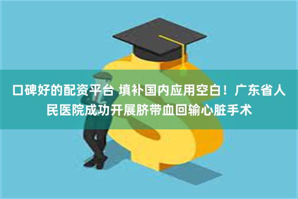 口碑好的配资平台 填补国内应用空白！广东省人民医院成功开展脐带血回输心脏手术