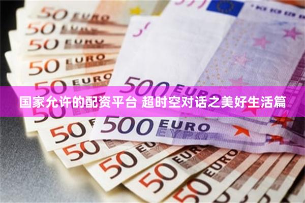 国家允许的配资平台 超时空对话之美好生活篇