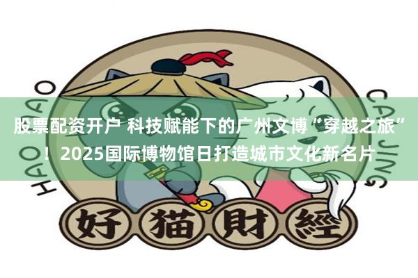股票配资开户 科技赋能下的广州文博“穿越之旅”！2025国际博物馆日打造城市文化新名片