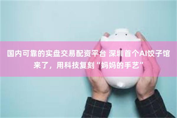 国内可靠的实盘交易配资平台 深圳首个AI饺子馆来了，用科技复刻“妈妈的手艺”