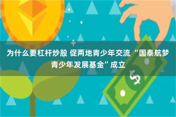 为什么要杠杆炒股 促两地青少年交流 “国泰航梦青少年发展基金”成立