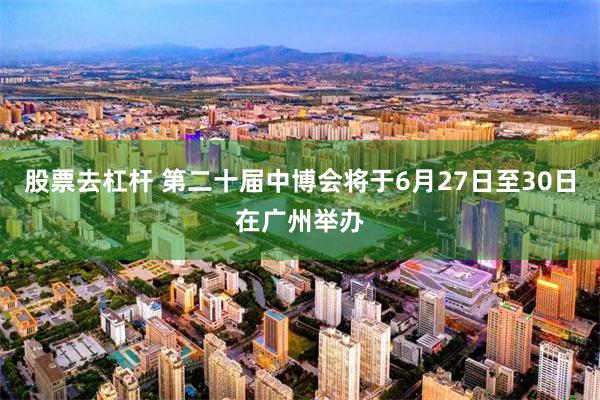 股票去杠杆 第二十届中博会将于6月27日至30日在广州举办