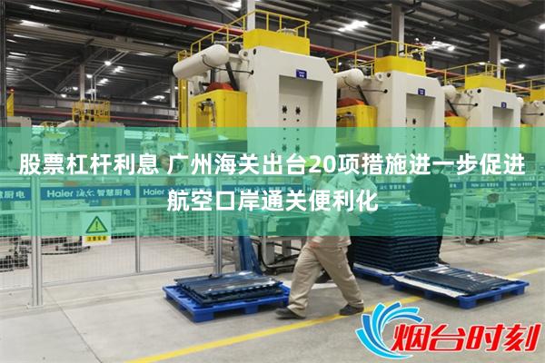 股票杠杆利息 广州海关出台20项措施进一步促进航空口岸通关便利化