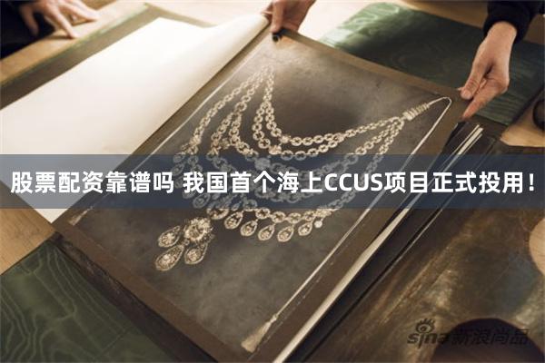 股票配资靠谱吗 我国首个海上CCUS项目正式投用！